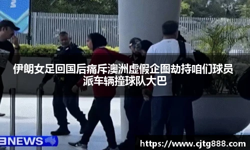 伊朗女足回国后痛斥澳洲虚假企图劫持咱们球员 派车辆撞球队大巴